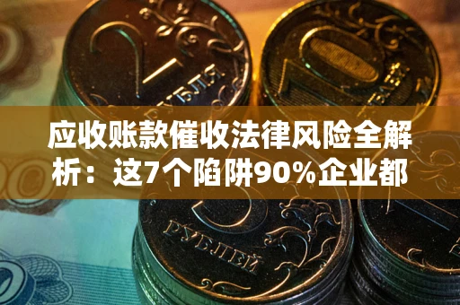武汉应收账款催收法律风险全解析：这7个陷阱90%企业都踩过（含合规应对指南）
