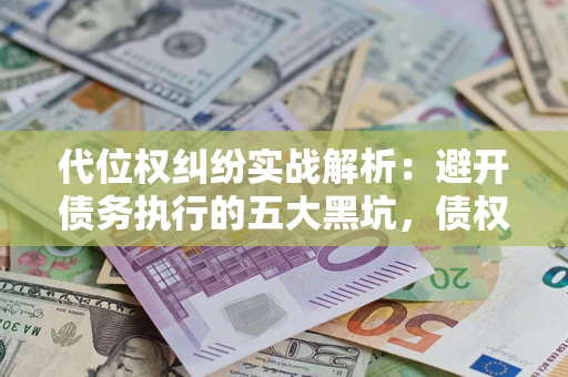 武汉代位权纠纷实战解析：避开债务执行的五大黑坑，债权人必看指南