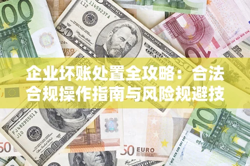 武汉企业坏账处置全攻略：合法合规操作指南与风险规避技巧解析