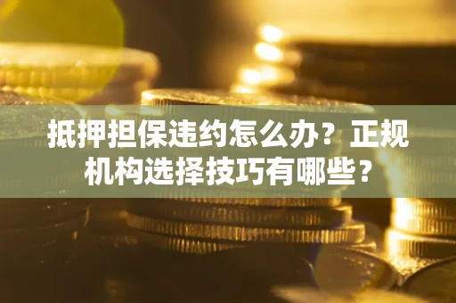 武汉抵押担保违约怎么办？正规机构选择技巧有哪些？