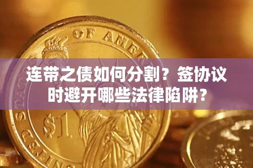 武汉连带之债如何分割？签协议时避开哪些法律陷阱？