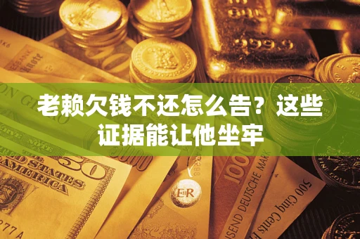 武汉老赖欠钱不还怎么告？这些证据能让他坐牢