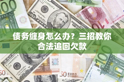 武汉债务缠身怎么办？三招教你合法追回欠款