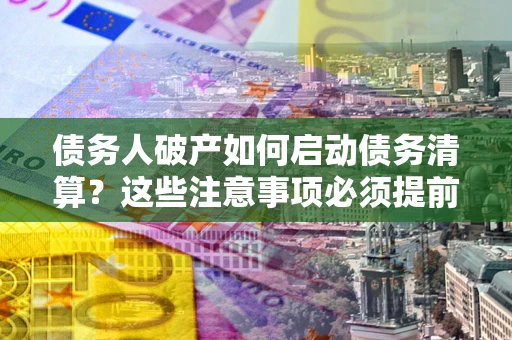 武汉债务人破产如何启动债务清算？这些注意事项必须提前知道