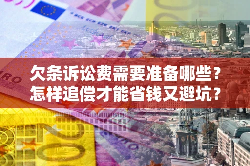 武汉欠条诉讼费需要准备哪些？怎样追偿才能省钱又避坑？