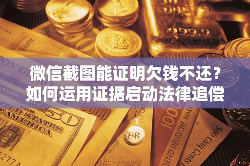 武汉微信截图能证明欠钱不还？如何运用证据启动法律追偿程序？