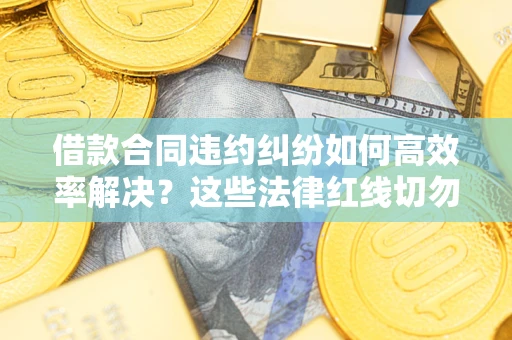 武汉借款合同违约纠纷如何高效率解决？这些法律红线切勿触碰