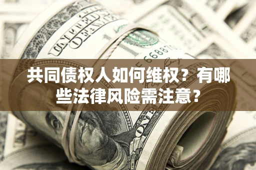 武汉共同债权人如何维权？有哪些法律风险需注意？