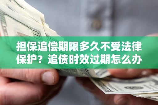 武汉担保追偿期限多久不受法律保护？追债时效过期怎么办？