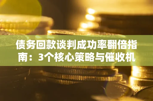 武汉债务回款谈判成功率翻倍指南：3个核心策略与催收机构避坑法则