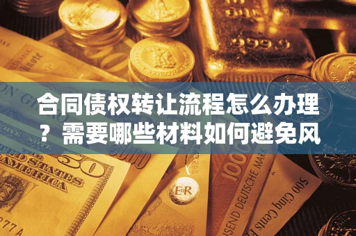 武汉合同债权转让流程怎么办理？需要哪些材料如何避免风险？
