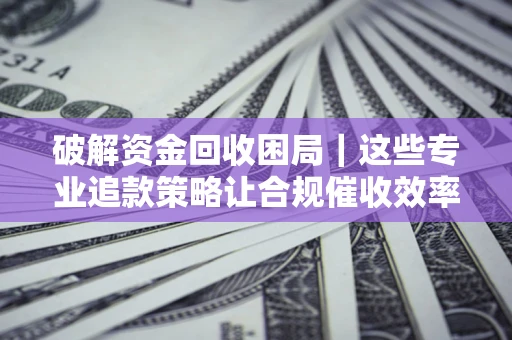 武汉破解资金回收困局｜这些专业追款策略让合规催收效率翻倍