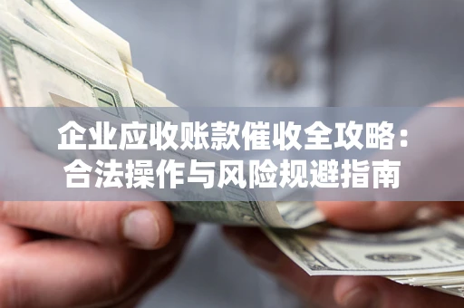 武汉企业应收账款催收全攻略：合法操作与风险规避指南