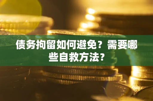 武汉债务拘留如何避免？需要哪些自救方法？