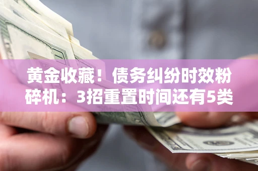 武汉黄金收藏！债务纠纷时效粉碎机：3招重置时间还有5类不设年限的特殊债务