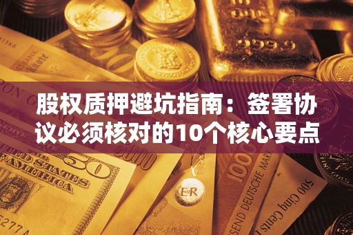 武汉股权质押避坑指南:签署协议必须核对的10个核心要点 武汉股权质押避坑指南:签署协议必须核对的10个核心要点