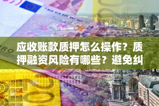 武汉应收账款质押怎么操作？质押融资风险有哪些？避免纠纷高效融资技巧