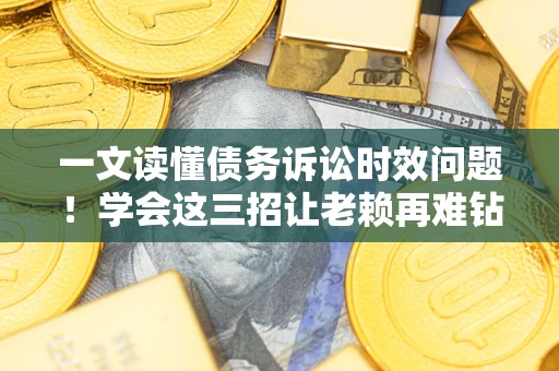 武汉一文读懂债务诉讼时效问题！学会这三招让老赖再难钻空子