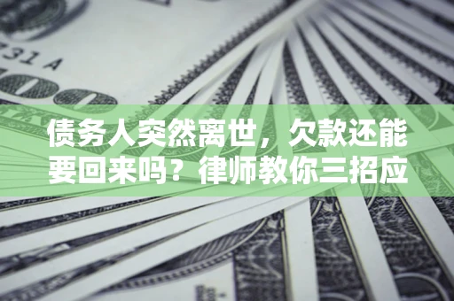 武汉债务人突然离世，欠款还能要回来吗？律师教你三招应对