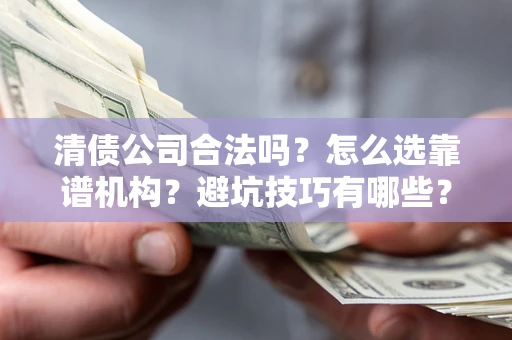 武汉清债公司合法吗？怎么选靠谱机构？避坑技巧有哪些？