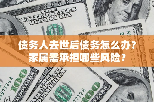 武汉债务人去世后债务怎么办？家属需承担哪些风险？