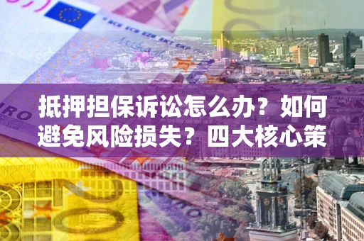 武汉抵押担保诉讼怎么办？如何避免风险损失？四大核心策略全解读