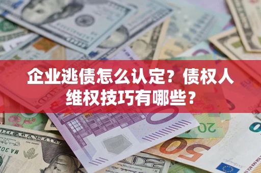 武汉企业逃债怎么认定？债权人维权技巧有哪些？