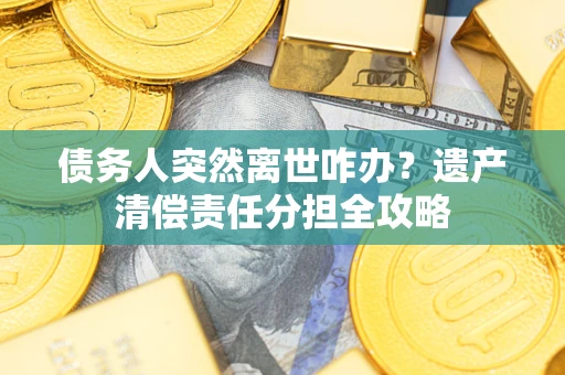 武汉债务人突然离世咋办？遗产清偿责任分担全攻略