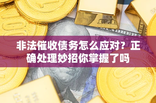 武汉非法催收债务怎么应对？正确处理妙招你掌握了吗