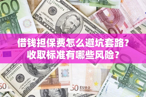 武汉借钱担保费怎么避坑套路?收取标准有哪些风险? 武汉借钱担保费怎么避坑套路?收取标准有哪些风险?
