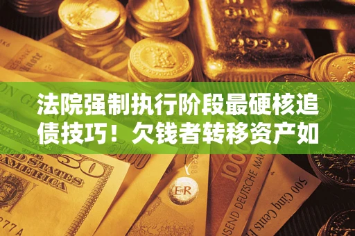 武汉法院强制执行阶段最硬核追债技巧！欠钱者转移资产如何破解？
