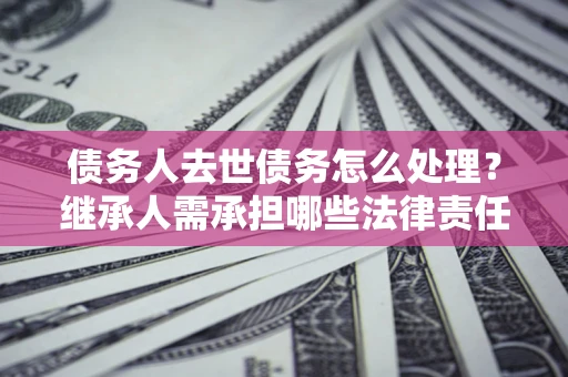 武汉债务人去世债务怎么处理？继承人需承担哪些法律责任？