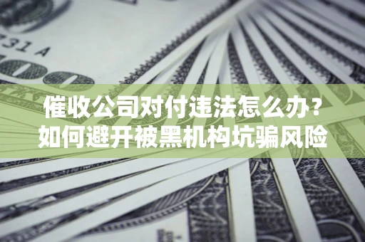 武汉催收公司对付违法怎么办？如何避开被黑机构坑骗风险