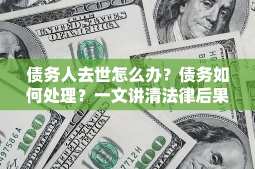 武汉债务人去世怎么办？债务如何处理？一文讲清法律后果