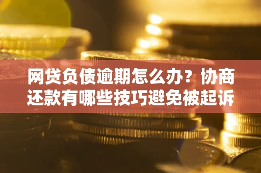 武汉网贷负债逾期怎么办？协商还款有哪些技巧避免被起诉？