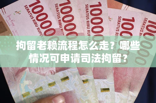 武汉拘留老赖流程怎么走?哪些情况可申请司法拘留? 武汉拘留老赖流程怎么走?哪些情况可申请司法拘留?