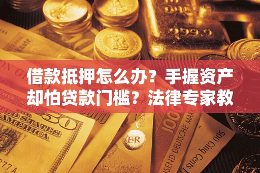 武汉借款抵押怎么办？手握资产却怕贷款门槛？法律专家教你办抵押不踩坑
