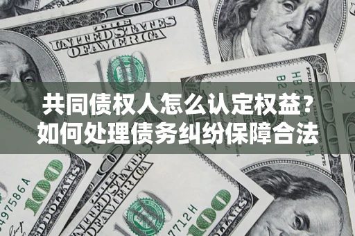 武汉共同债权人怎么认定权益？如何处理债务纠纷保障合法权益？