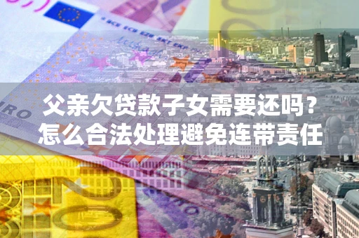 武汉父亲欠贷款子女需要还吗？怎么合法处理避免连带责任？