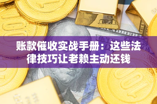武汉账款催收实战手册：这些法律技巧让老赖主动还钱
