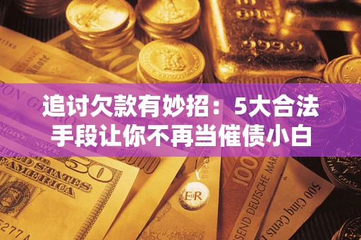 武汉追讨欠款有妙招：5大合法手段让你不再当催债小白