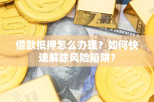 武汉借款抵押怎么办理？如何快速解除风险陷阱？