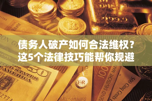 武汉债务人破产如何合法维权？这5个法律技巧能帮你规避风险