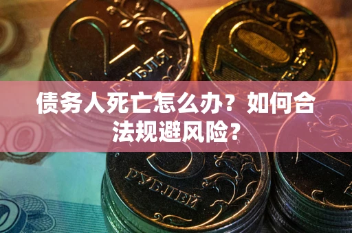 武汉债务人死亡怎么办？如何合法规避风险？