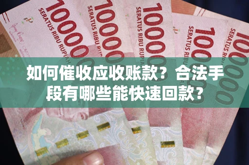 武汉如何催收应收账款？合法手段有哪些能快速回款？