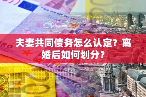武汉夫妻共同债务怎么认定？离婚后如何划分？