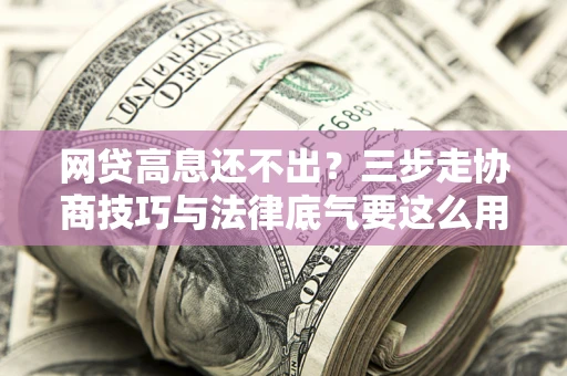 武汉网贷高息还不出？三步走协商技巧与法律底气要这么用