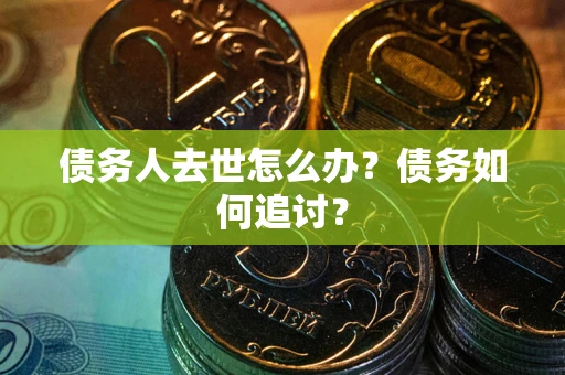 武汉债务人去世怎么办？债务如何追讨？