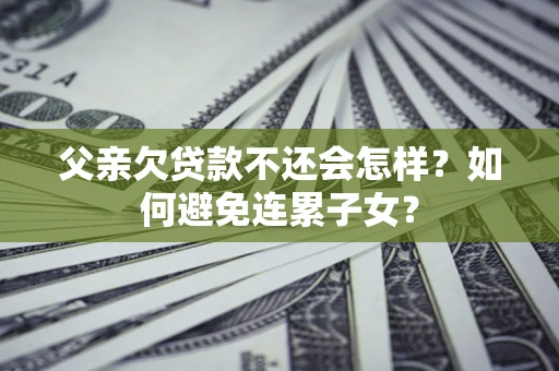 武汉父亲欠贷款不还会怎样？如何避免连累子女？