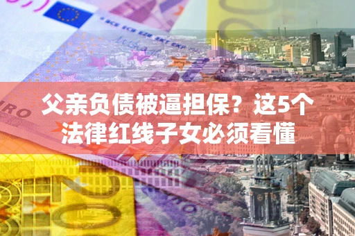 武汉父亲负债被逼担保？这5个法律红线子女必须看懂